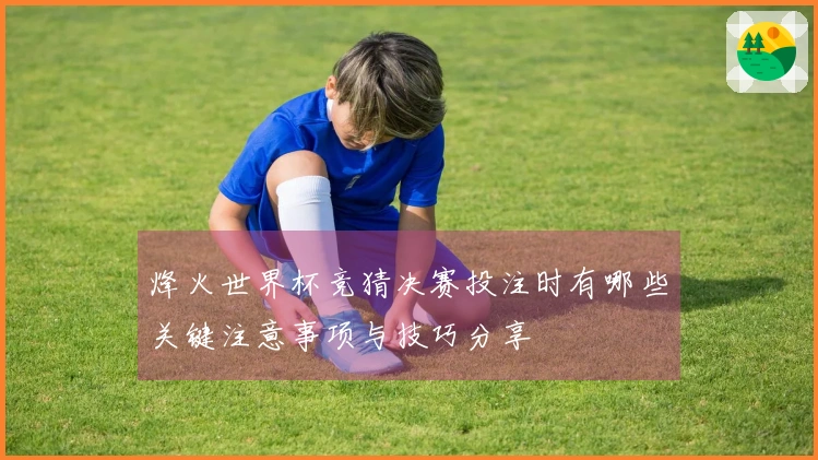 烽火世界杯竞猜决赛投注时有哪些关键注意事项与技巧分享