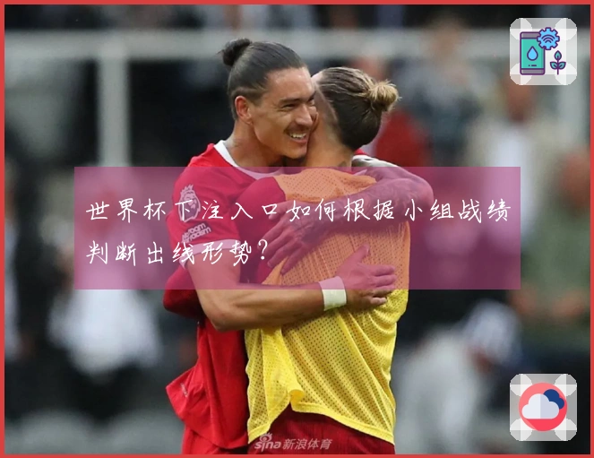 世界杯下注入口如何根据小组战绩判断出线形势？