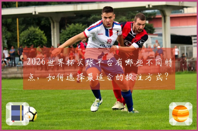 2026世界杯买球平台有哪些不同特点，如何选择最适合的投注方式？